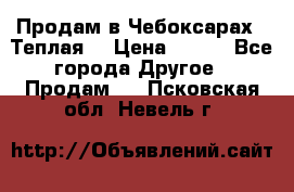 Продам в Чебоксарах!!!Теплая! › Цена ­ 250 - Все города Другое » Продам   . Псковская обл.,Невель г.